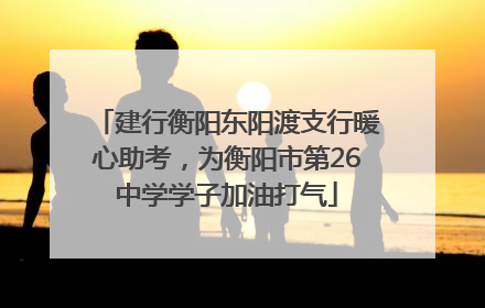 建行衡阳东阳渡支行暖心助考，为衡阳市第26中学学子加油打气