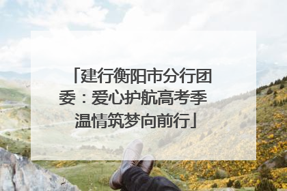 建行衡阳市分行团委：爱心护航高考季 温情筑梦向前行
