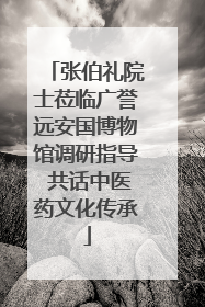 张伯礼院士莅临广誉远安国博物馆调研指导 共话中医药文化传承