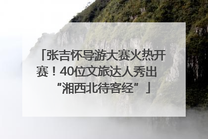 张吉怀导游大赛火热开赛！40位文旅达人秀出“湘西北待客经”