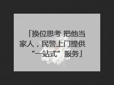 换位思考 把他当家人，民警上门提供“一站式”服务