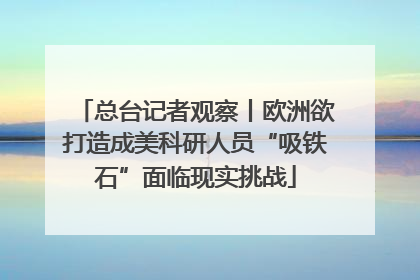 总台记者观察丨欧洲欲打造成美科研人员“吸铁石”面临现实挑战
