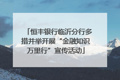 恒丰银行临沂分行多措并举开展“金融知识万里行”宣传活动
