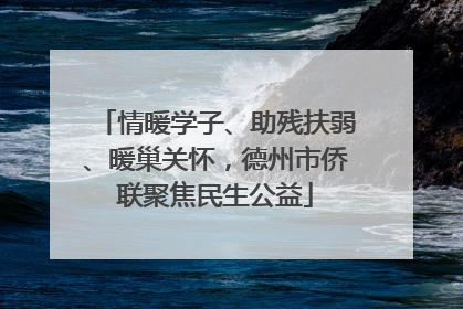 情暖学子、助残扶弱、暖巢关怀，德州市侨联聚焦民生公益