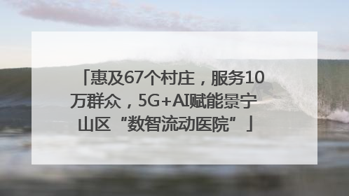 惠及67个村庄，服务10万群众，5G+AI赋能景宁山区“数智流动医院”
