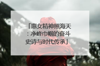 惠女精神照海天：净峰巾帼的奋斗史诗与时代传承