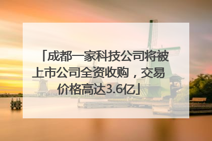 成都一家科技公司将被上市公司全资收购，交易价格高达3.6亿