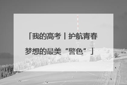 我的高考丨护航青春梦想的最美“警色”
