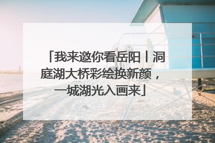 我来邀你看岳阳丨洞庭湖大桥彩绘换新颜，一城湖光入画来