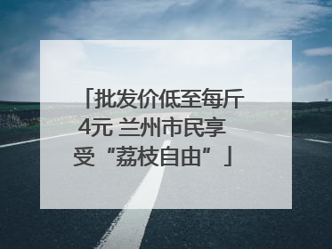 批发价低至每斤4元 兰州市民享受“荔枝自由”