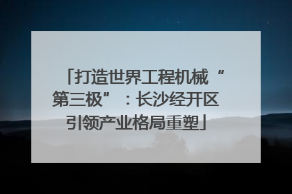 打造世界工程机械“第三极”：长沙经开区引领产业格局重塑
