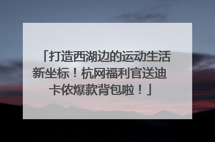 打造西湖边的运动生活新坐标！杭网福利官送迪卡侬爆款背包啦！