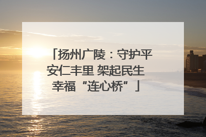 扬州广陵：守护平安仁丰里 架起民生幸福“连心桥”