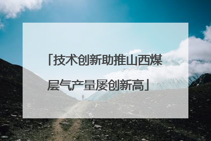 技术创新助推山西煤层气产量屡创新高