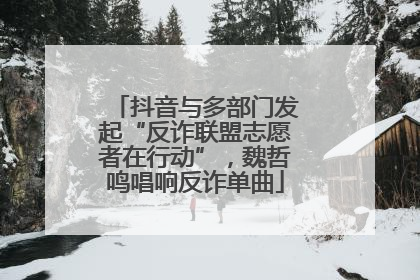 抖音与多部门发起“反诈联盟志愿者在行动”，魏哲鸣唱响反诈单曲