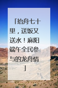 抬舟七十里，送饭又送水！麻阳端午全民参与的龙舟情