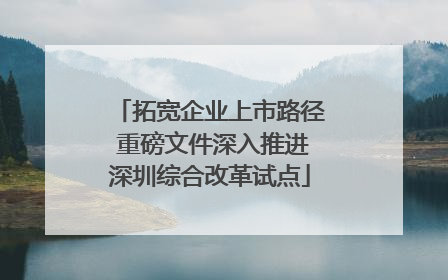 拓宽企业上市路径 重磅文件深入推进深圳综合改革试点