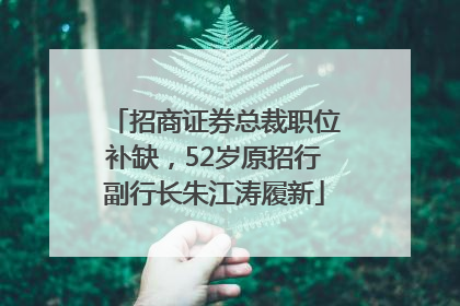 招商证券总裁职位补缺，52岁原招行副行长朱江涛履新
