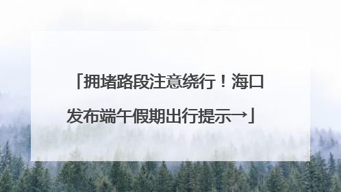 拥堵路段注意绕行！海口发布端午假期出行提示→