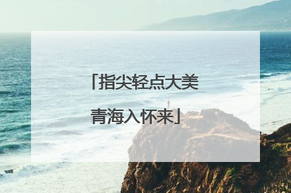 指尖轻点大美青海入怀来