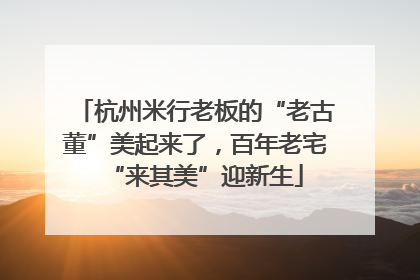 杭州米行老板的“老古董”美起来了，百年老宅“来其美”迎新生