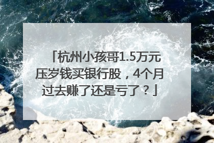 杭州小孩哥1.5万元压岁钱买银行股，4个月过去赚了还是亏了？