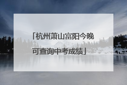 杭州萧山富阳今晚可查询中考成绩