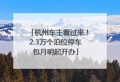 杭州车主看过来！2.3万个泊位停车包月明起开办