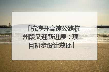 杭淳开高速公路杭州段又迎新进展：项目初步设计获批
