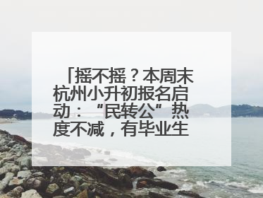 摇不摇？本周末杭州小升初报名启动：“民转公”热度不减，有毕业生家长这样谈“择校真相”……