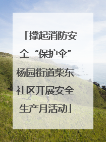 撑起消防安全“保护伞”杨园街道柴东社区开展安全生产月活动