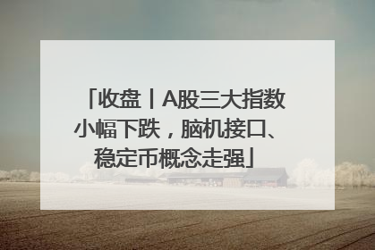 收盘丨A股三大指数小幅下跌，脑机接口、稳定币概念走强