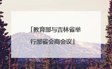 教育部与吉林省举行部省会商会议