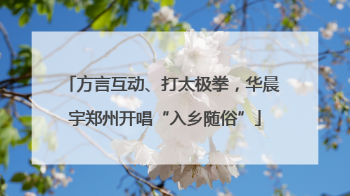 方言互动、打太极拳，华晨宇郑州开唱“入乡随俗”