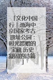 文化中国行｜渤海中京国家考古遗址公园：时光馈赠的宝藏 历史凝固的诗篇