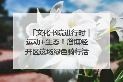 文化书院进行时｜运动+生态！淄博经开区这场绿色骑行活动点燃城市活力