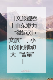 文旅观察丨山东发力“微短剧＋文旅”，小屏如何撬动大“留量”