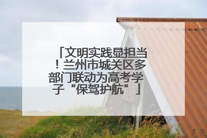 文明实践显担当！兰州市城关区多部门联动为高考学子“保驾护航”