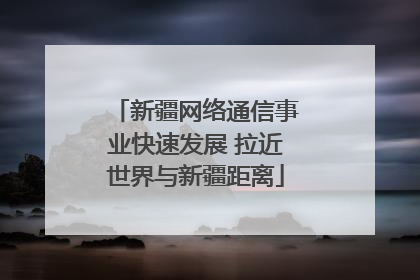 新疆网络通信事业快速发展 拉近世界与新疆距离