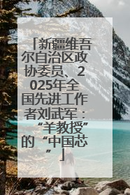 新疆维吾尔自治区政协委员、2025年全国先进工作者刘武军：“羊教授”的“中国芯”