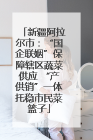 新疆阿拉尔市：“国企联姻”保障辖区蔬菜供应 “产供销”一体托稳市民菜篮子