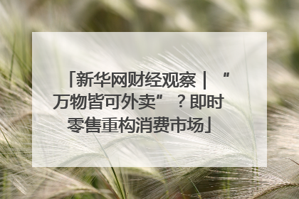 新华网财经观察｜“万物皆可外卖”？即时零售重构消费市场