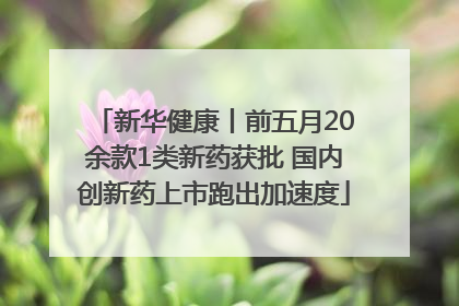 新华健康丨前五月20余款1类新药获批 国内创新药上市跑出加速度