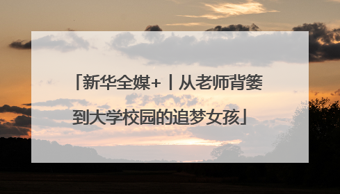 新华全媒+丨从老师背篓到大学校园的追梦女孩
