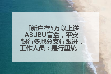 新户存5万以上送LABUBU盲盒，平安银行多地分支行跟进，工作人员：是行里统一的，进货渠道不清楚
