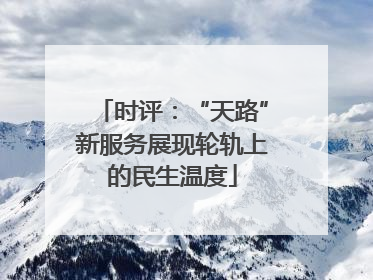 时评：“天路”新服务展现轮轨上的民生温度