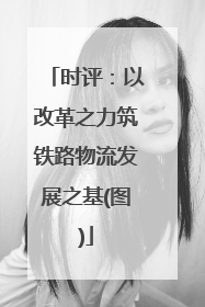 时评：以改革之力筑铁路物流发展之基(图)