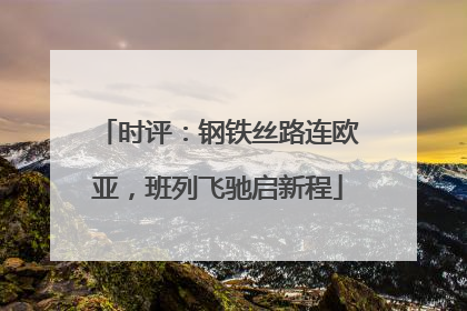 时评：钢铁丝路连欧亚，班列飞驰启新程