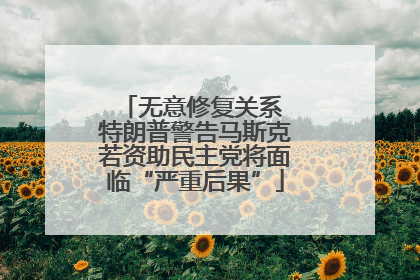 无意修复关系 特朗普警告马斯克若资助民主党将面临“严重后果”