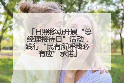日照移动开展“总经理接待日”活动，践行“民有所呼我必有应”承诺